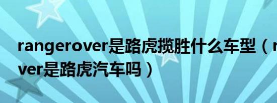 rangerover是路虎揽胜什么车型（rangerover是路虎汽车吗）