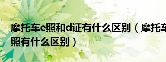 摩托车e照和d证有什么区别（摩托车e照和d照有什么区别）