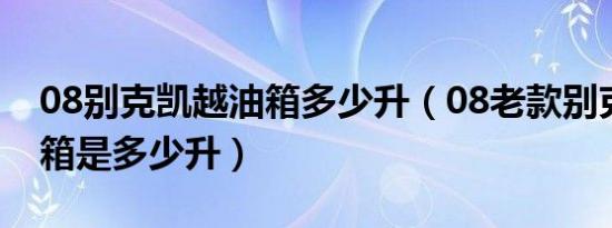 08别克凯越油箱多少升（08老款别克凯越油箱是多少升）