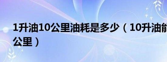 1升油10公里油耗是多少（10升油能跑多少公里）