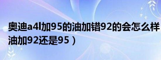 奥迪a4l加95的油加错92的会怎么样（奥迪加油加92还是95）