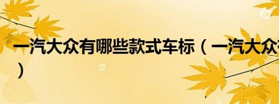 一汽大众有哪些款式车标（一汽大众有哪些款）