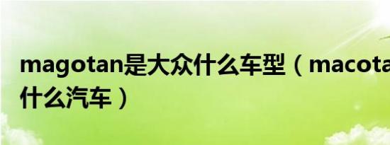 magotan是大众什么车型（macotan是大众什么汽车）