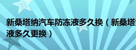 新桑塔纳汽车防冻液多久换（新桑塔纳防冻液液多久更换）