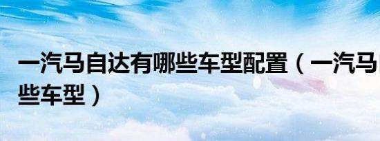 一汽马自达有哪些车型配置（一汽马自达有哪些车型）