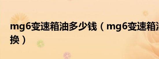 mg6变速箱油多少钱（mg6变速箱油多久更换）