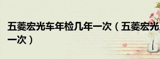 五菱宏光车年检几年一次（五菱宏光几年年检一次）