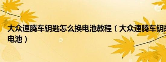 大众速腾车钥匙怎么换电池教程（大众速腾车钥匙怎么更换电池）