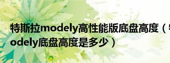 特斯拉modely高性能版底盘高度（特斯拉modely底盘高度是多少）