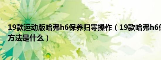 19款运动版哈弗h6保养归零操作（19款哈弗h6保养灯归零方法是什么）