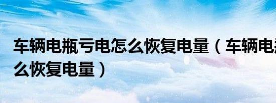 车辆电瓶亏电怎么恢复电量（车辆电瓶亏电怎么恢复电量）