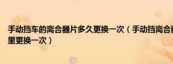 手动挡车的离合器片多久更换一次（手动挡离合器片多少公里更换一次）