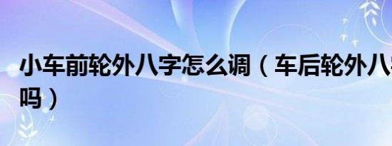 小车前轮外八字怎么调（车后轮外八字需要调吗）