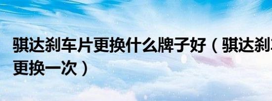 骐达刹车片更换什么牌子好（骐达刹车片多久更换一次）