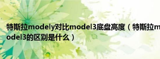 特斯拉modely对比model3底盘高度（特斯拉modely和model3的区别是什么）