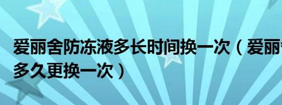 爱丽舍防冻液多长时间换一次（爱丽舍防冻液多久更换一次）