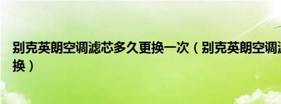 别克英朗空调滤芯多久更换一次（别克英朗空调滤芯多久更换）