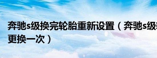 奔驰s级换完轮胎重新设置（奔驰s级轮胎多久更换一次）