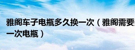 雅阁车子电瓶多久换一次（雅阁需要多久更换一次电瓶）