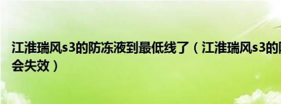 江淮瑞风s3的防冻液到最低线了（江淮瑞风s3的防冻液多久会失效）