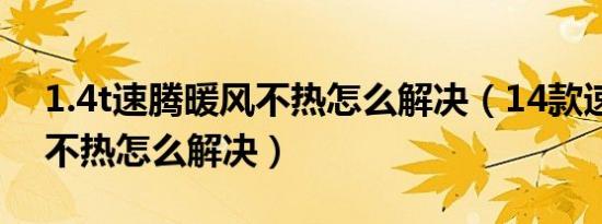 1.4t速腾暖风不热怎么解决（14款速腾暖风不热怎么解决）