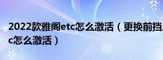 2022款雅阁etc怎么激活（更换前挡风玻璃etc怎么激活）