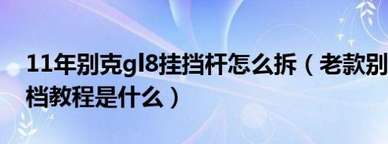 11年别克gl8挂挡杆怎么拆（老款别克gl8挂档教程是什么）