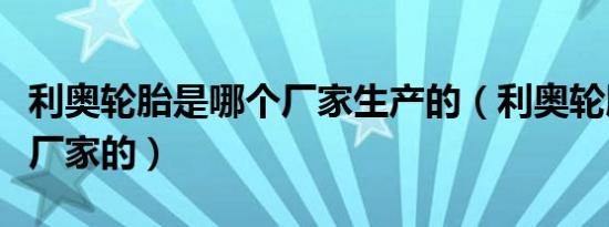 利奥轮胎是哪个厂家生产的（利奥轮胎是哪个厂家的）