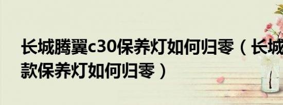 长城腾翼c30保养灯如何归零（长城炮2020款保养灯如何归零）