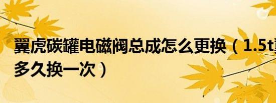 翼虎碳罐电磁阀总成怎么更换（1.5t翼虎碳罐多久换一次）