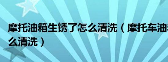 摩托油箱生锈了怎么清洗（摩托车油箱生锈怎么清洗）