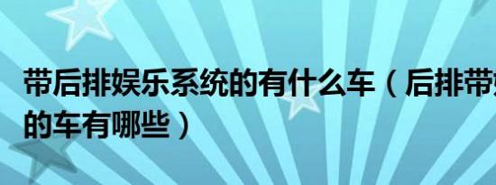 带后排娱乐系统的有什么车（后排带娱乐系统的车有哪些）