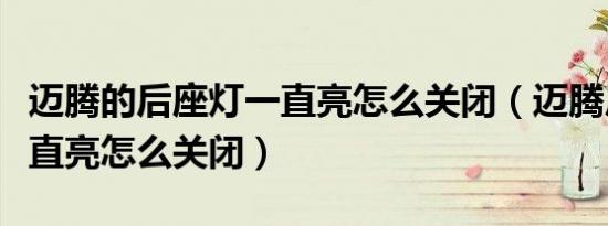 迈腾的后座灯一直亮怎么关闭（迈腾后排灯一直亮怎么关闭）