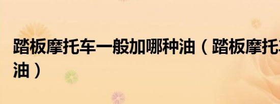 踏板摩托车一般加哪种油（踏板摩托车加什么油）