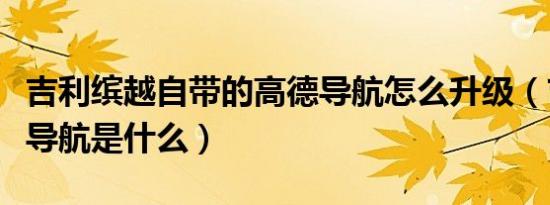 吉利缤越自带的高德导航怎么升级（吉利自带导航是什么）