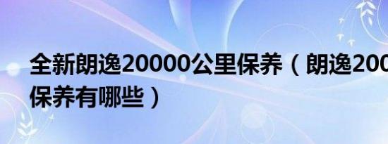 全新朗逸20000公里保养（朗逸20000公里保养有哪些）