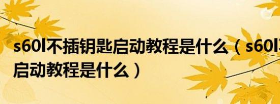 s60l不插钥匙启动教程是什么（s60l不插钥匙启动教程是什么）