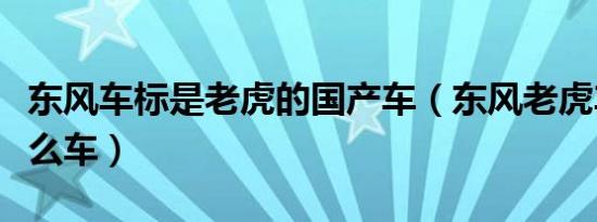 东风车标是老虎的国产车（东风老虎车标是什么车）