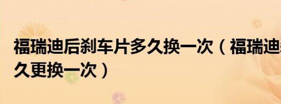 福瑞迪后刹车片多久换一次（福瑞迪刹车片多久更换一次）