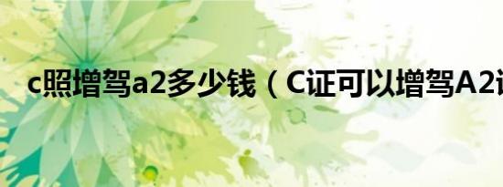 c照增驾a2多少钱（C证可以增驾A2证吗）