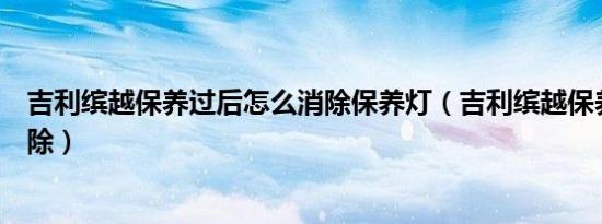 吉利缤越保养过后怎么消除保养灯（吉利缤越保养灯怎么消除）