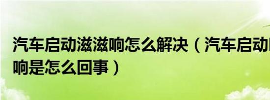 汽车启动滋滋响怎么解决（汽车启动时候滋滋响是怎么回事）