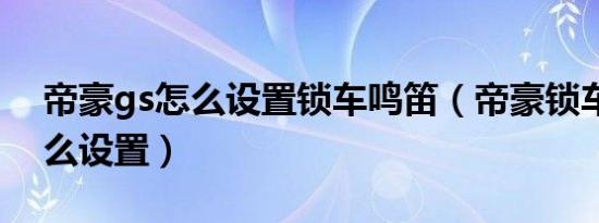 帝豪gs怎么设置锁车鸣笛（帝豪锁车鸣笛怎么设置）