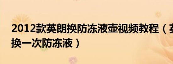 2012款英朗换防冻液壶视频教程（英朗多久换一次防冻液）