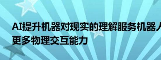 AI提升机器对现实的理解服务机器人将拥有更多物理交互能力