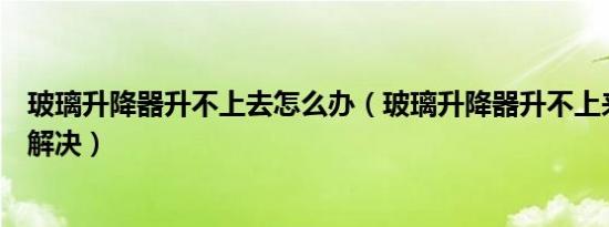 玻璃升降器升不上去怎么办（玻璃升降器升不上来怎么快速解决）