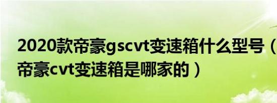 2020款帝豪gscvt变速箱什么型号（2020款帝豪cvt变速箱是哪家的）