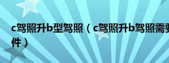 c驾照升b型驾照（c驾照升b驾照需要什么条件）