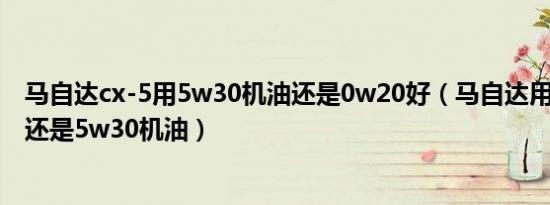 马自达cx-5用5w30机油还是0w20好（马自达用0w20机油还是5w30机油）