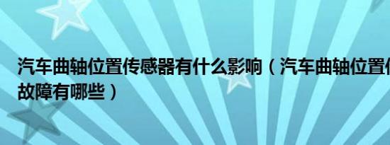 汽车曲轴位置传感器有什么影响（汽车曲轴位置传感器回路故障有哪些）